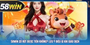 58WIN Có Rút Được Tiền Không? Lưu Ý Điều Gì Khi Giao Dịch