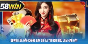 58WIN Lừa Đảo Không Hay Chỉ Là Tin Đồn Hiểu Lầm Gần Đây