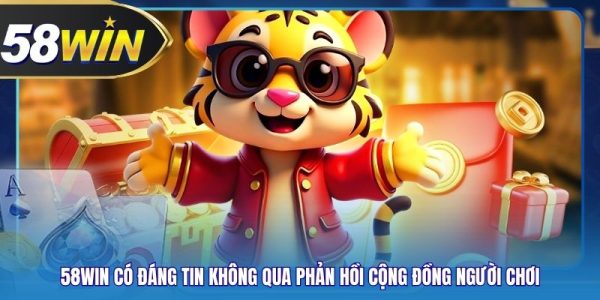 58WIN Có Đáng Tin Không Qua Phản Hồi Cộng Đồng Người Chơi