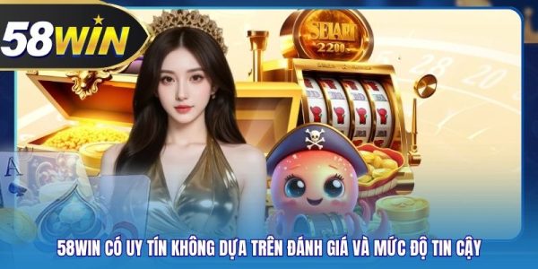 58WIN Có Uy Tín Không Dựa Trên Đánh Giá Và Mức Độ Tin Cậy