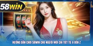 Hướng Dẫn Chơi 58WIN Cho Người Mới Chi Tiết Từ A Đến Z
